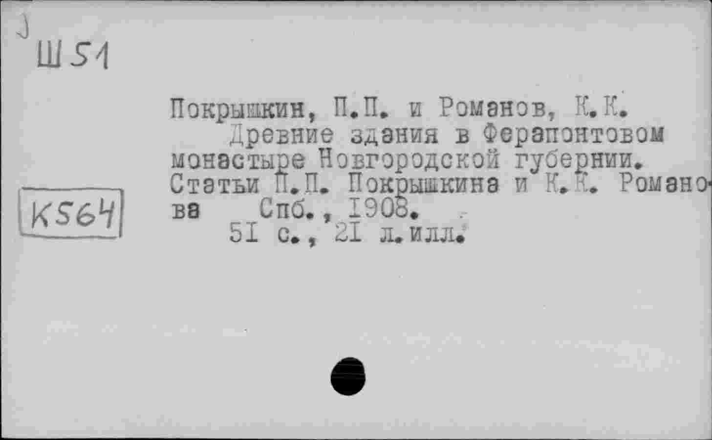 ﻿
Покрышкин, П.П. и Романов, К. К.
Древние здания в Ферапонтовой монастыре Новгородской губернии. Статьи П.П. Покрышкина и К.'-’. Романо« ва Спб., 190t.
51 с., 21 л.илл.